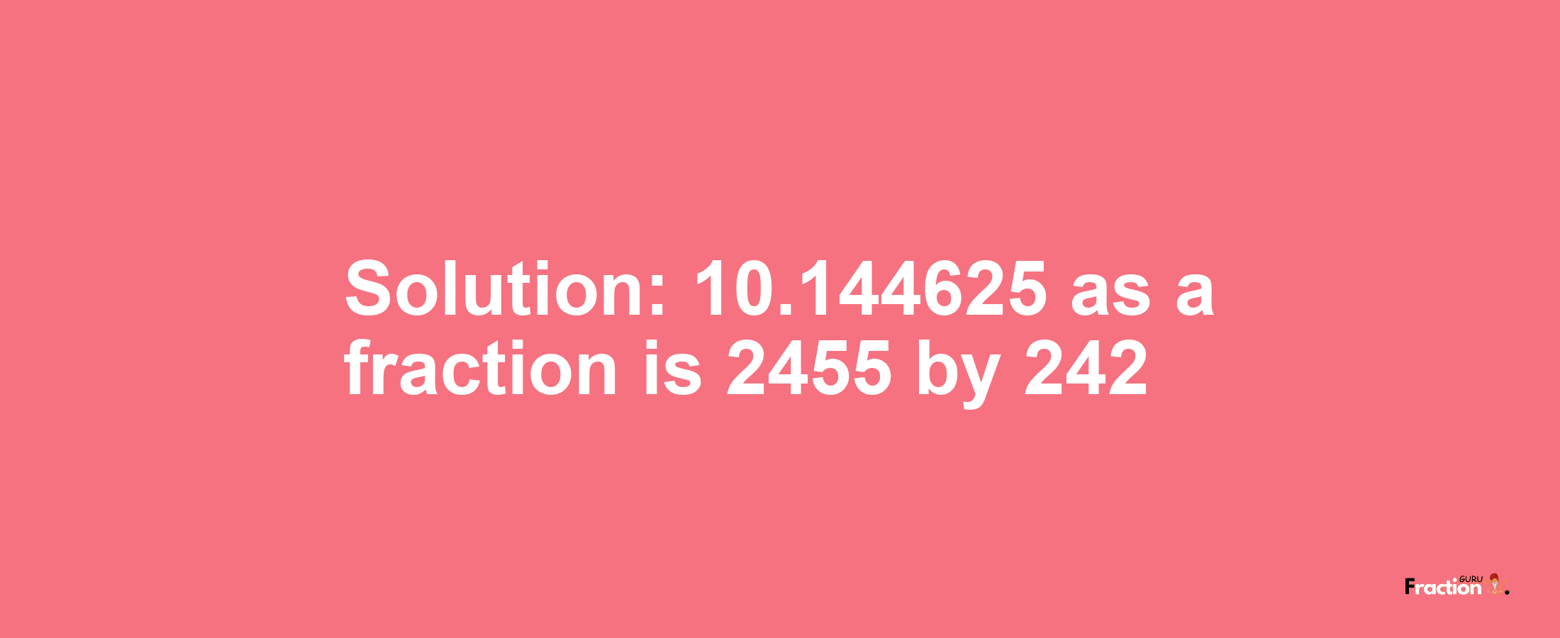 Solution:10.144625 as a fraction is 2455/242